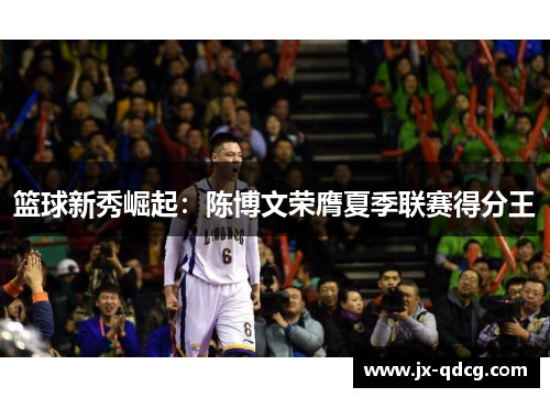 篮球新秀崛起：陈博文荣膺夏季联赛得分王